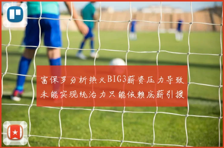 富保罗分析热火BIG3薪资压力导致未能实现统治力只能依赖底薪引援