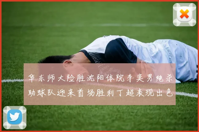 华东师大险胜沈阳体院李奕男绝杀助球队迎来首场胜利丁超表现出色贡献21分5断