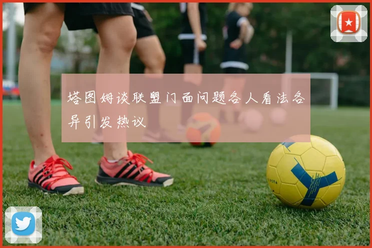 塔图姆谈联盟门面问题各人看法各异引发热议