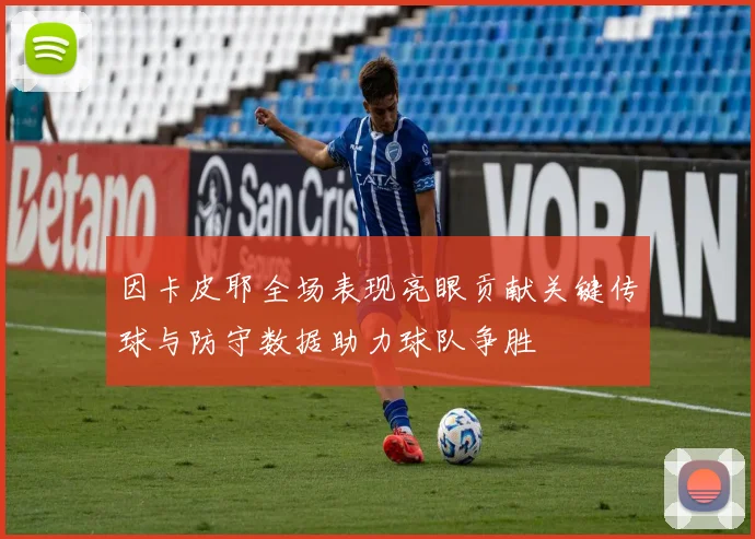 因卡皮耶全场表现亮眼贡献关键传球与防守数据助力球队争胜