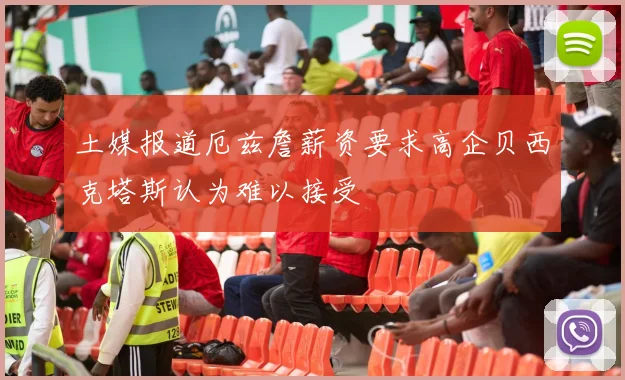 土媒报道厄兹詹薪资要求高企贝西克塔斯认为难以接受