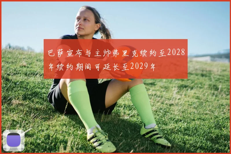 巴萨宣布与主帅弗里克续约至2028年续约期间可延长至2029年