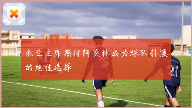 米兰主席期待阿莫林成为球队引援的绝佳选择