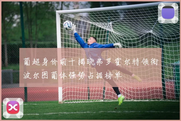 葡超身价前十揭晓弗罗霍尔特领衔波尔图葡体强势占据榜单