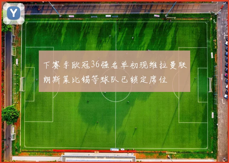 下赛季欧冠36强名单初现维拉曼联朗斯莱比锡等球队已锁定席位