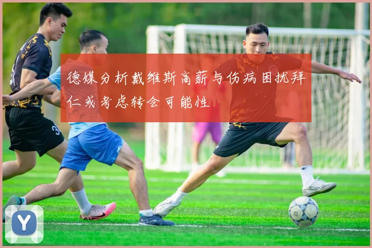 德媒分析戴维斯高薪与伤病困扰拜仁或考虑转会可能性