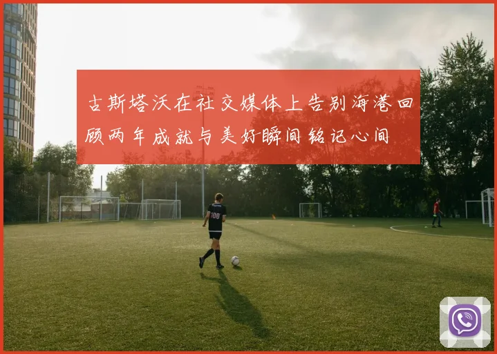 古斯塔沃在社交媒体上告别海港回顾两年成就与美好瞬间铭记心间