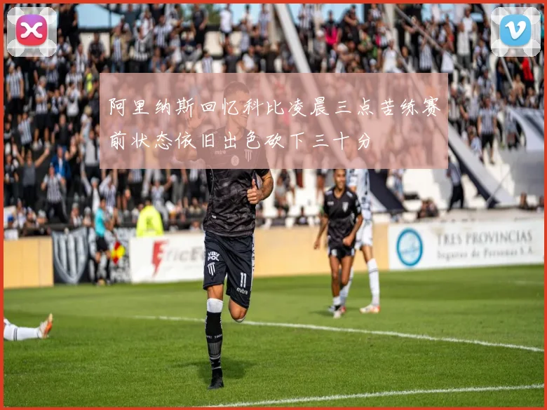 阿里纳斯回忆科比凌晨三点苦练赛前状态依旧出色砍下三十分