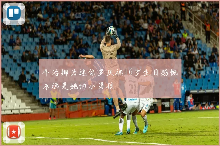 乔治娜为迷你罗庆祝16岁生日感慨永远是她的小男孩