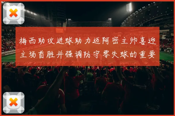梅西助攻进球助力迈阿密主帅喜迎主场首胜并强调防守零失球的重要性