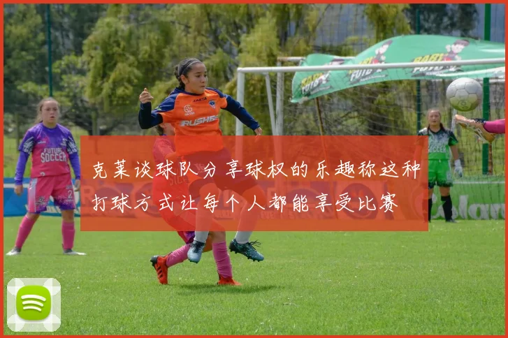 克莱谈球队分享球权的乐趣称这种打球方式让每个人都能享受比赛