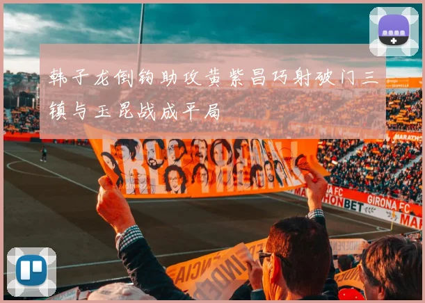 韩子龙倒钩助攻黄紫昌巧射破门三镇与玉昆战成平局