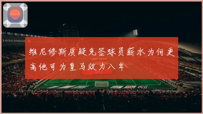 维尼修斯质疑免签球员薪水为何更高他可为皇马效力八年