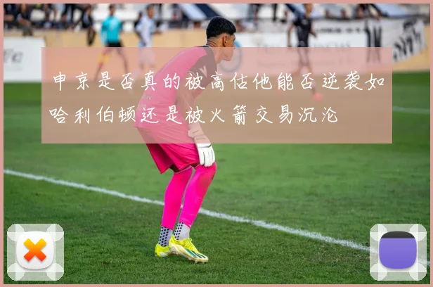 申京是否真的被高估他能否逆袭如哈利伯顿还是被火箭交易沉沦