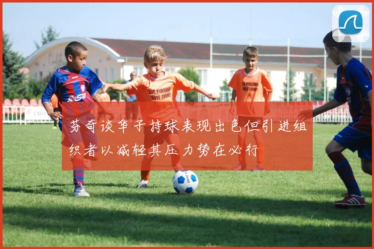 芬奇谈华子持球表现出色但引进组织者以减轻其压力势在必行