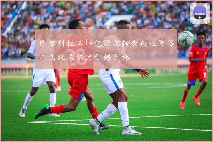 巴尔科拉以14亿欧元转会创法甲第二高纪录仅次于姆巴佩
