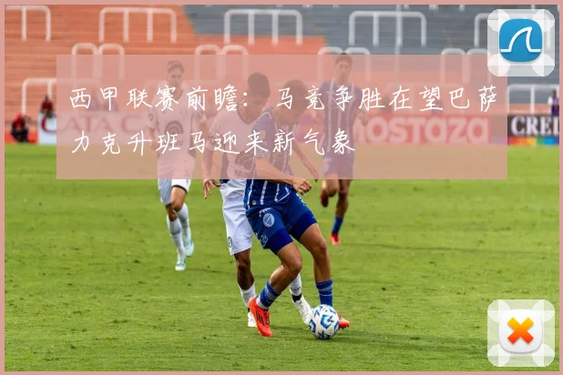 西甲联赛前瞻：马竞争胜在望巴萨力克升班马迎来新气象