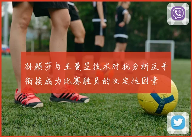 孙颖莎与王曼昱技术对抗分析反手衔接成为比赛胜负的决定性因素