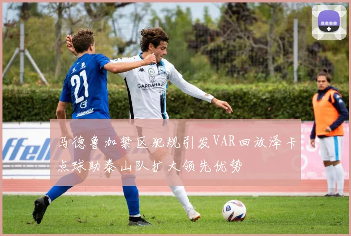 马德鲁加禁区犯规引发VAR回放泽卡点球助泰山队扩大领先优势