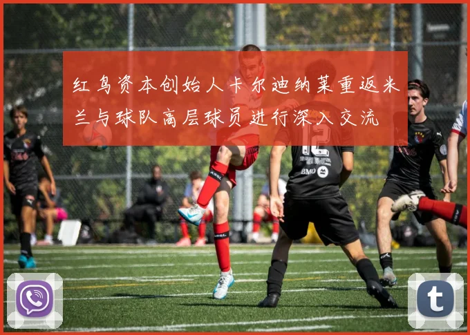 红鸟资本创始人卡尔迪纳莱重返米兰与球队高层球员进行深入交流