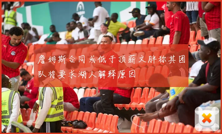 詹姆斯合同或低于顶薪文胖称其团队将要求湖人解释原因