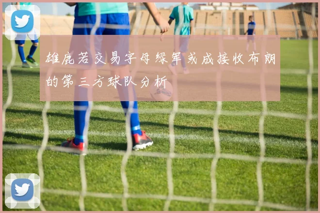 雄鹿若交易字母绿军或成接收布朗的第三方球队分析