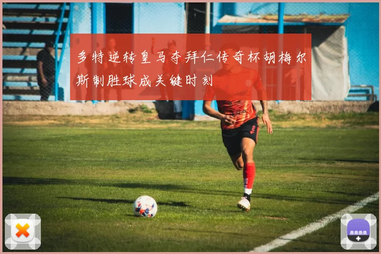 多特逆转皇马夺拜仁传奇杯胡梅尔斯制胜球成关键时刻