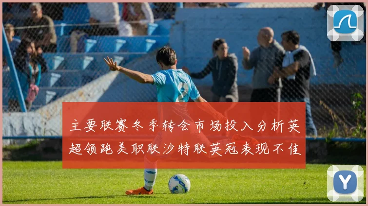 主要联赛冬季转会市场投入分析英超领跑美职联沙特联英冠表现不佳