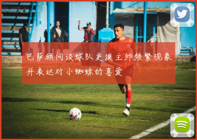 巴萨顾问谈球队更换主帅频繁现象并表达对小蜘蛛的喜爱