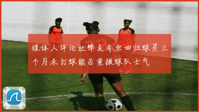媒体人评论杜锋麦考尔回归球员三个月未打球能否重振球队士气