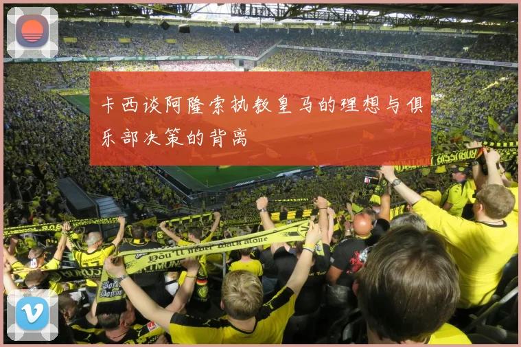 卡西谈阿隆索执教皇马的理想与俱乐部决策的背离