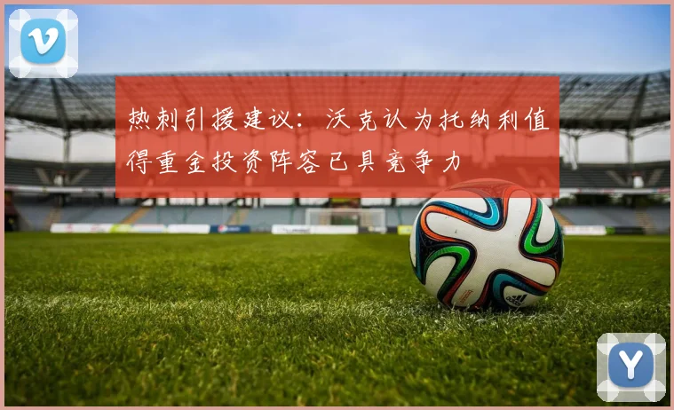 热刺引援建议：沃克认为托纳利值得重金投资阵容已具竞争力