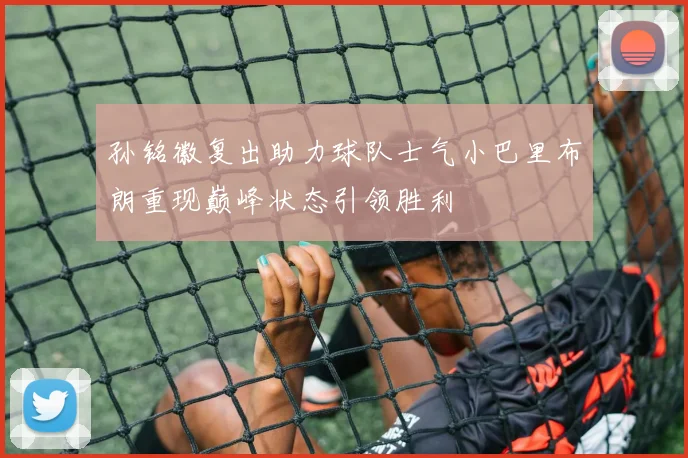 孙铭徽复出助力球队士气小巴里布朗重现巅峰状态引领胜利