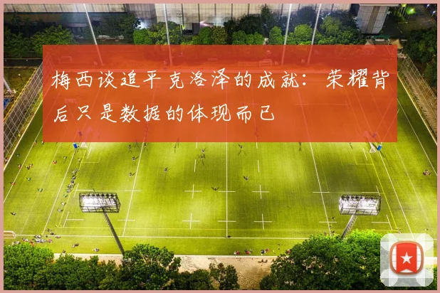 梅西谈追平克洛泽的成就：荣耀背后只是数据的体现而已