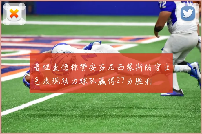 普理查德称赞安芬尼西蒙斯防守出色表现助力球队赢得27分胜利