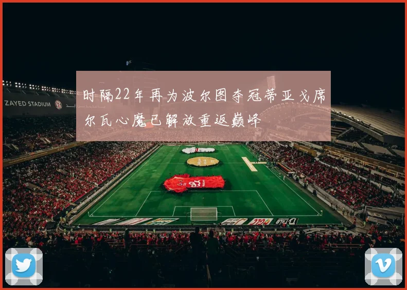 时隔22年再为波尔图夺冠蒂亚戈席尔瓦心魔已解放重返巅峰