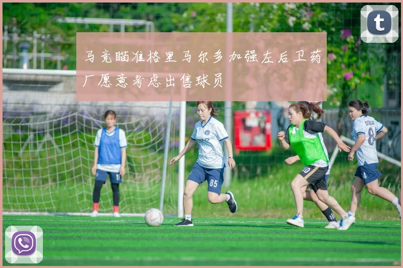 马竞瞄准格里马尔多加强左后卫药厂愿意考虑出售球员