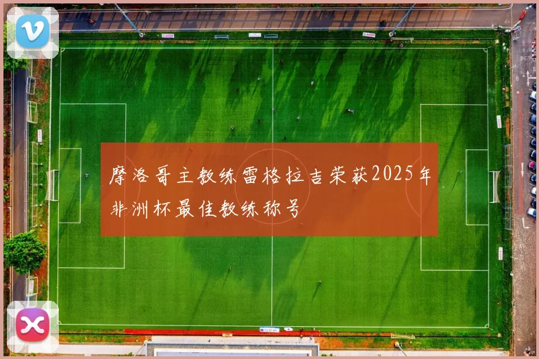 摩洛哥主教练雷格拉吉荣获2025年非洲杯最佳教练称号