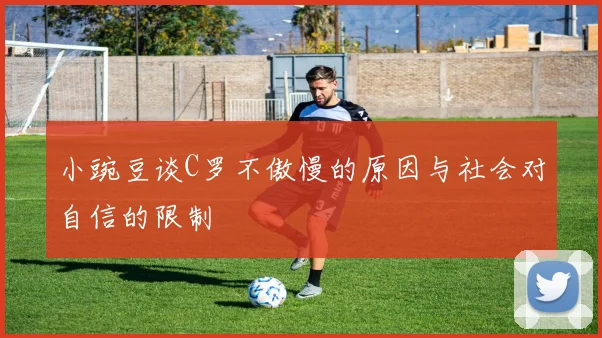 小豌豆谈C罗不傲慢的原因与社会对自信的限制