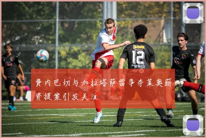费内巴切与加拉塔萨雷争夺莱奥薪资提案引发关注
