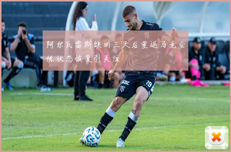 阿尔瓦雷斯缺训三天后重返马竞合练状态恢复引关注