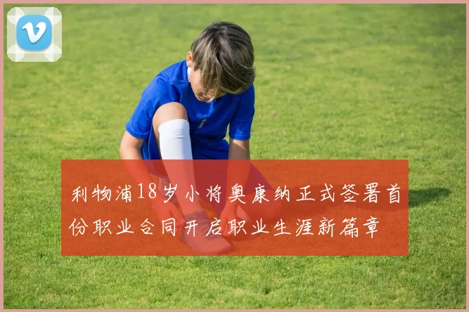 利物浦18岁小将奥康纳正式签署首份职业合同开启职业生涯新篇章