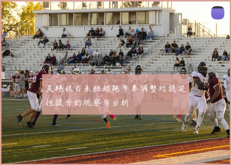 吴艳妮百米栏起跑节奏调整对稳定性提升的观察与分析