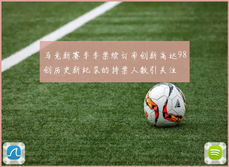 马竞新赛季季票续订率创新高达98创历史新纪录的持票人数引关注