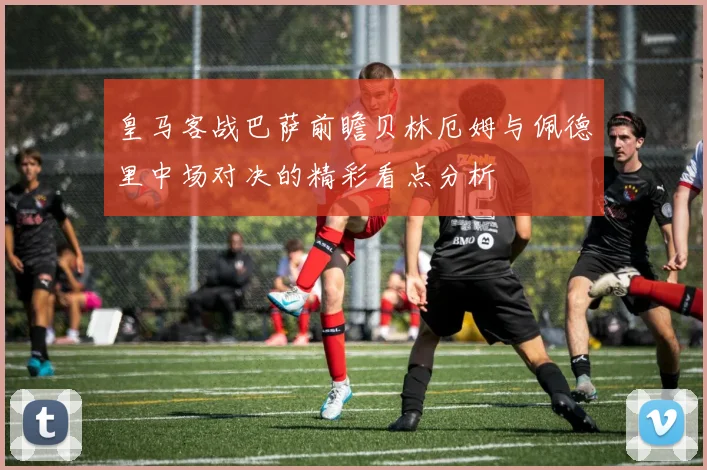 皇马客战巴萨前瞻贝林厄姆与佩德里中场对决的精彩看点分析