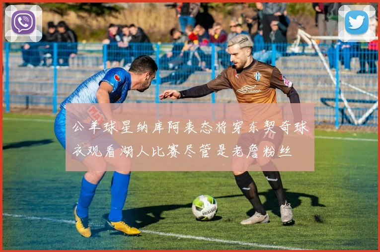 公羊球星纳库阿表态将穿东契奇球衣观看湖人比赛尽管是老詹粉丝