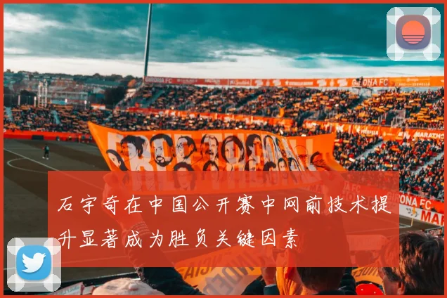 石宇奇在中国公开赛中网前技术提升显著成为胜负关键因素